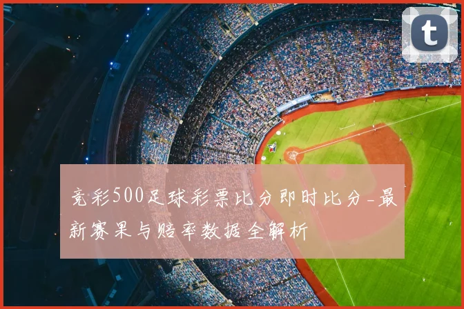 竞彩500足球彩票比分即时比分_最新赛果与赔率数据全解析