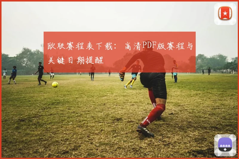 欧联赛程表下载：高清PDF版赛程与关键日期提醒