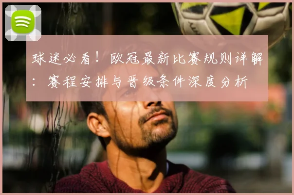 球迷必看!欧冠最新比赛规则详解:赛程安排与晋级条件深度分析