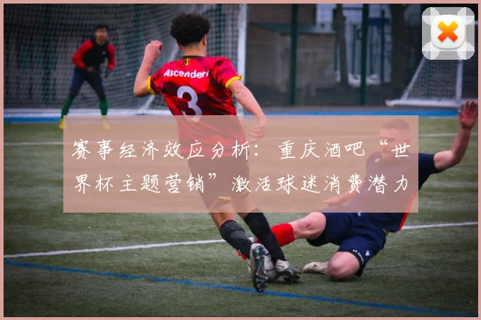 赛事经济效应分析：重庆酒吧“世界杯主题营销”激活球迷消费潜力