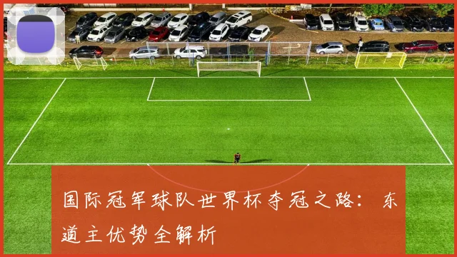 国际冠军球队世界杯夺冠之路：东道主优势全解析