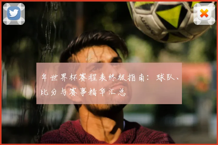 年世界杯赛程表终极指南：球队、比分与赛事精华汇总