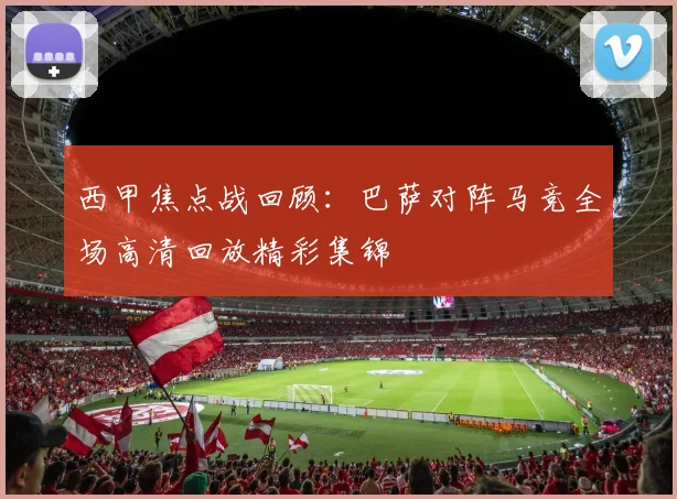 西甲焦点战回顾：巴萨对阵马竞全场高清回放精彩集锦