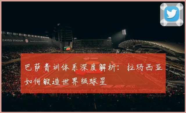 巴萨青训体系深度解析：拉玛西亚如何锻造世界级球星