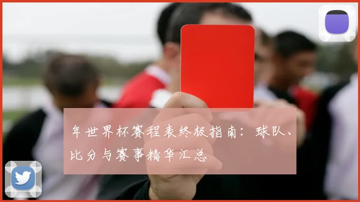 年世界杯赛程表终极指南：球队、比分与赛事精华汇总
