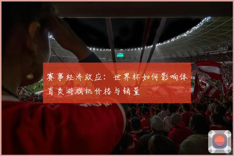 赛事经济效应：世界杯如何影响体育类游戏机价格与销量