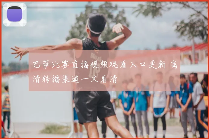 巴萨比赛直播视频观看入口更新 高清转播渠道一文看清