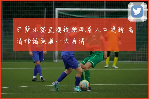 巴萨比赛直播视频观看入口更新 高清转播渠道一文看清