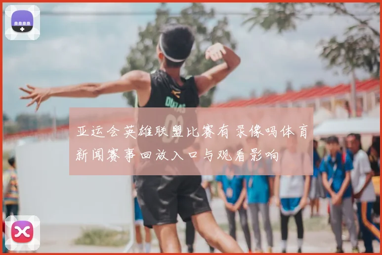 亚运会英雄联盟比赛有录像吗体育新闻赛事回放入口与观看影响