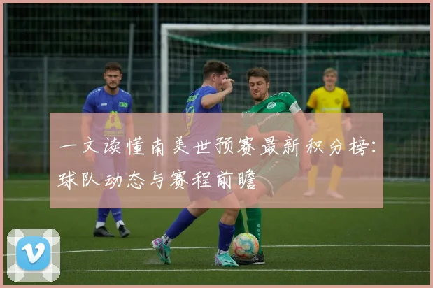 一文读懂南美世预赛最新积分榜：球队动态与赛程前瞻