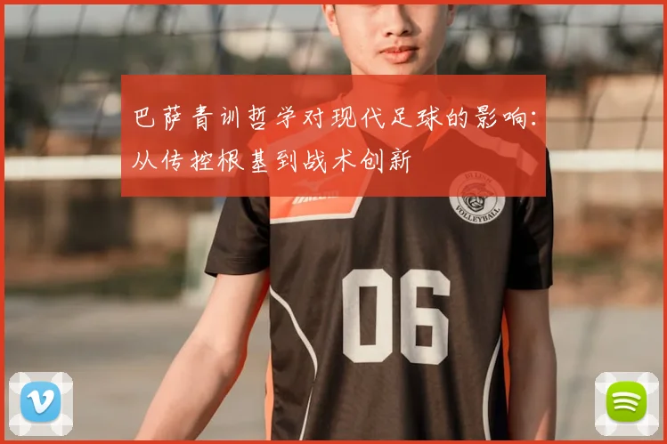 巴萨青训哲学对现代足球的影响：从传控根基到战术创新