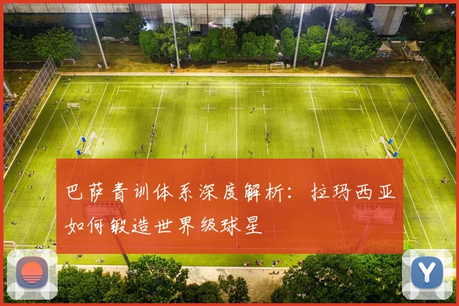 巴萨青训体系深度解析:拉玛西亚如何锻造世界级球星