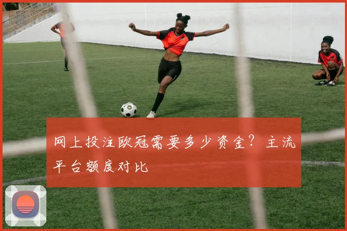 网上投注欧冠需要多少资金？主流平台额度对比