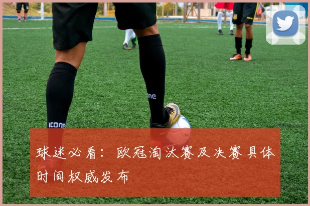 球迷必看:欧冠淘汰赛及决赛具体时间权威发布