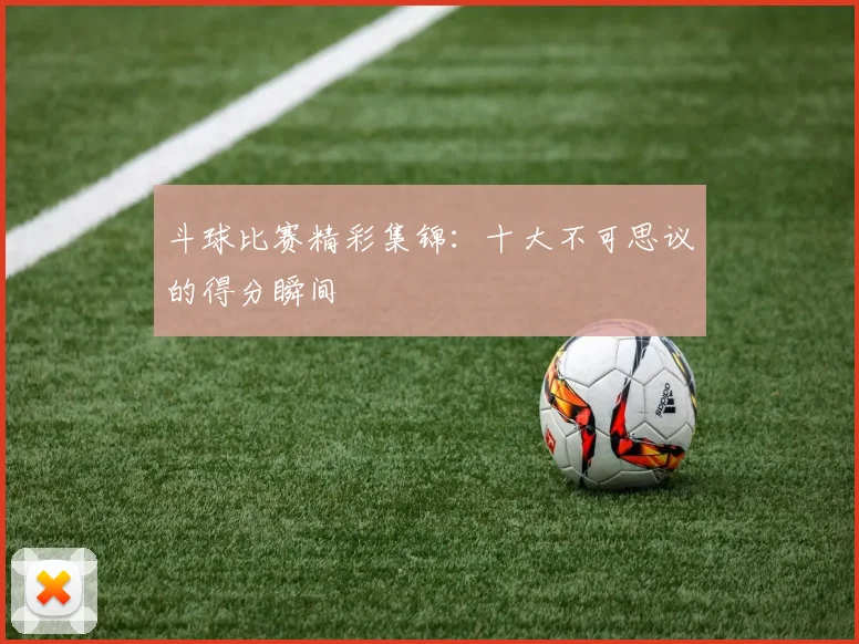 斗球比赛精彩集锦：十大不可思议的得分瞬间