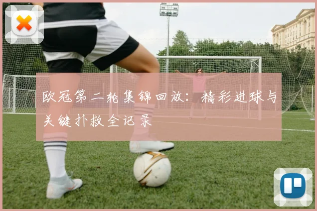 欧冠第二轮集锦回放：精彩进球与关键扑救全记录