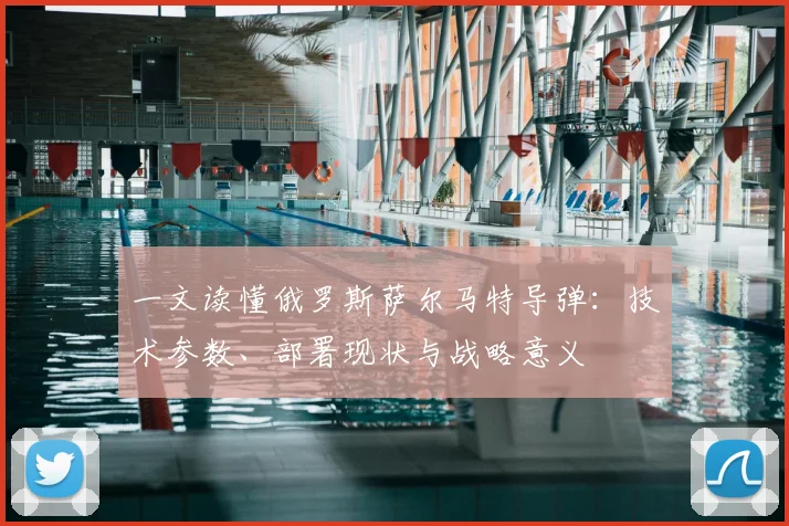 一文读懂俄罗斯萨尔马特导弹：技术参数、部署现状与战略意义