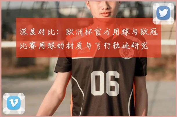 深度对比：欧洲杯官方用球与欧冠比赛用球的材质与飞行轨迹研究
