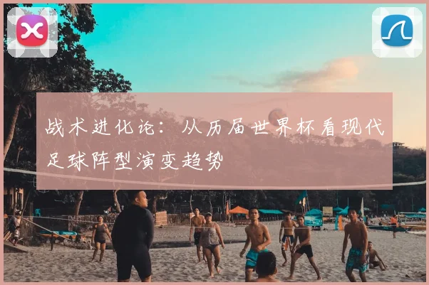 战术进化论：从历届世界杯看现代足球阵型演变趋势