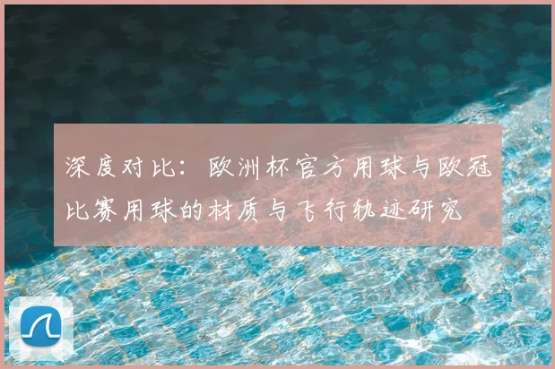 深度对比：欧洲杯官方用球与欧冠比赛用球的材质与飞行轨迹研究