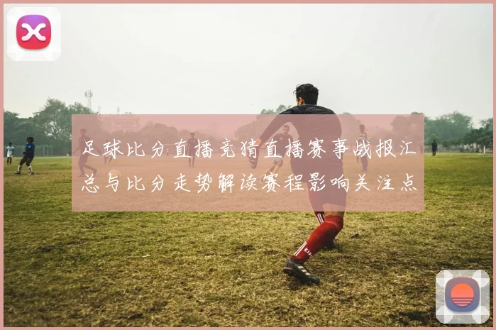 足球比分直播竞猜直播赛事战报汇总与比分走势解读赛程影响关注点