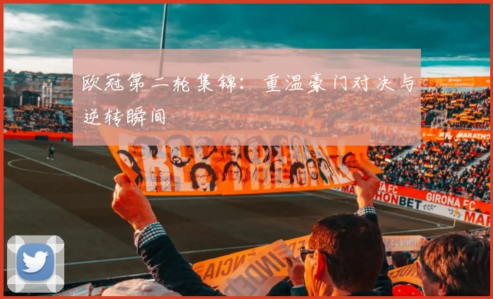 欧冠第二轮集锦：重温豪门对决与逆转瞬间
