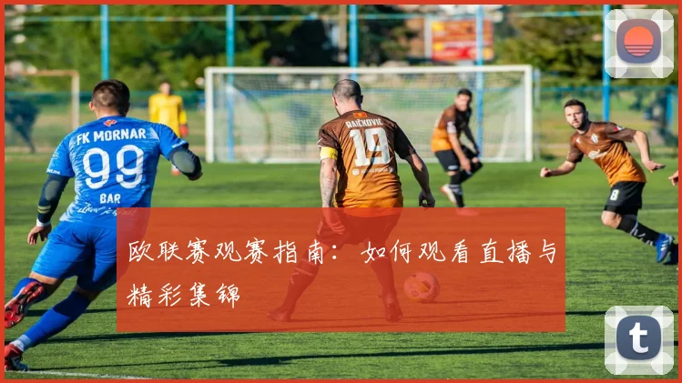 欧联赛观赛指南：如何观看直播与精彩集锦