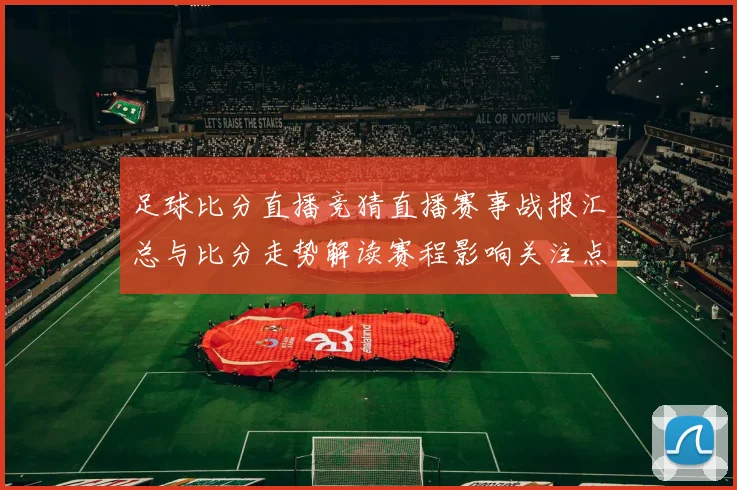 足球比分直播竞猜直播赛事战报汇总与比分走势解读赛程影响关注点