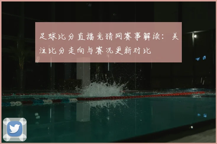 足球比分直播竞猜网赛事解读:关注比分走向与赛况更新对比