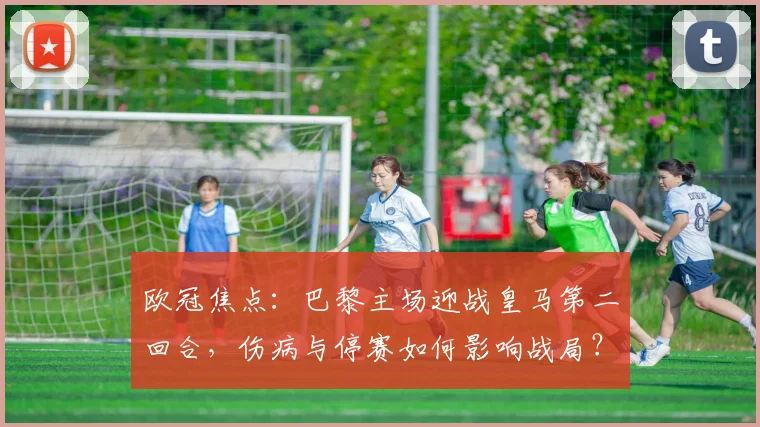 欧冠焦点:巴黎主场迎战皇马第二回合,伤病与停赛如何影响战局?