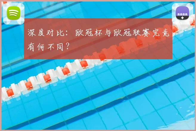 深度对比：欧冠杯与欧冠联赛究竟有何不同？