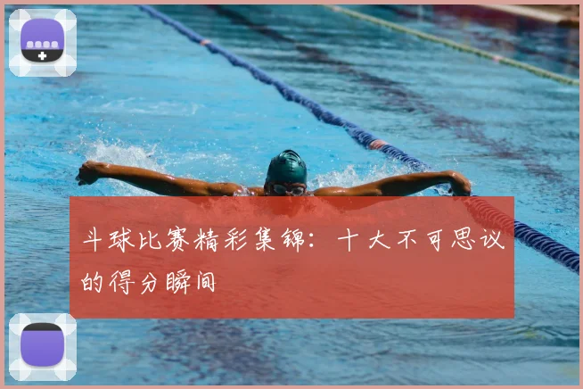 斗球比赛精彩集锦：十大不可思议的得分瞬间