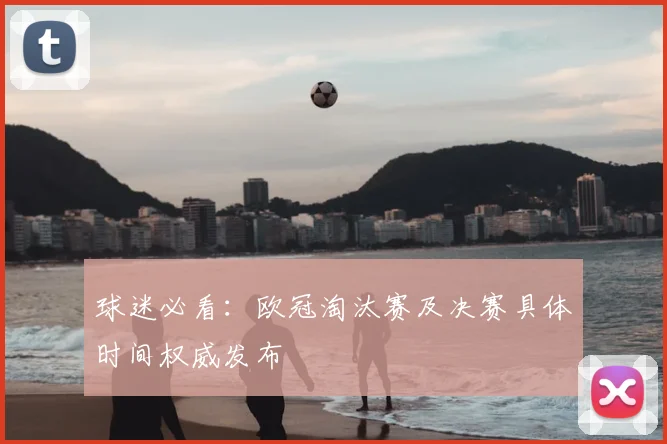 球迷必看：欧冠淘汰赛及决赛具体时间权威发布