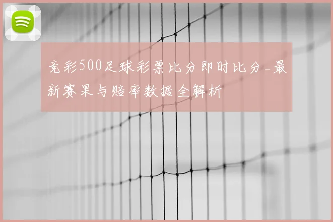竞彩500足球彩票比分即时比分_最新赛果与赔率数据全解析