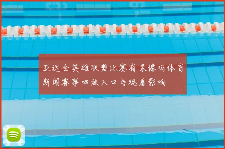 亚运会英雄联盟比赛有录像吗体育新闻赛事回放入口与观看影响