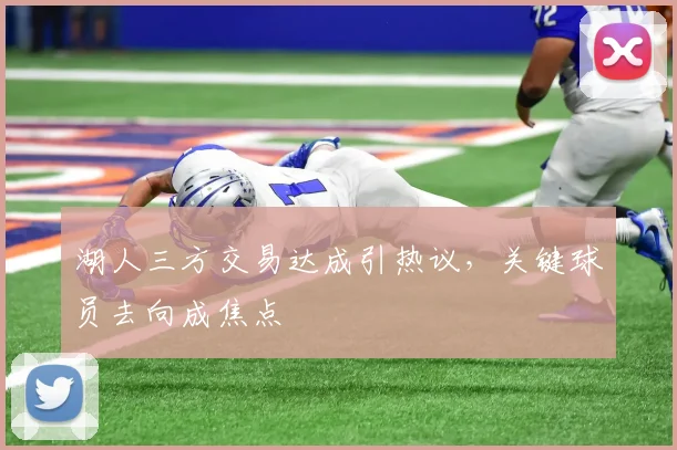 湖人三方交易达成引热议，关键球员去向成焦点