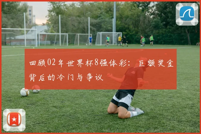 回顾02年世界杯8强体彩：巨额奖金背后的冷门与争议