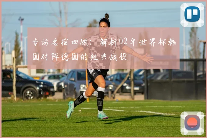 专访名宿回顾：解析02年世界杯韩国对阵德国的经典战役