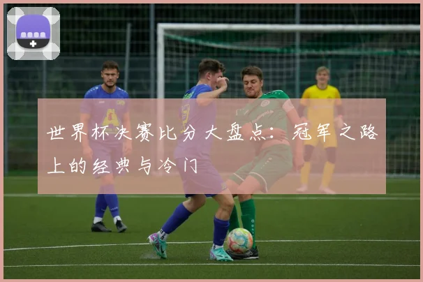 世界杯决赛比分大盘点：冠军之路上的经典与冷门