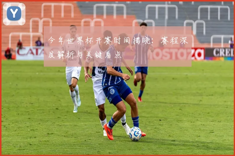 今年世界杯开赛时间揭晓：赛程深度解析与关键看点