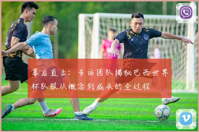 幕后直击：专访团队揭秘巴西世界杯队服从概念到成衣的全过程