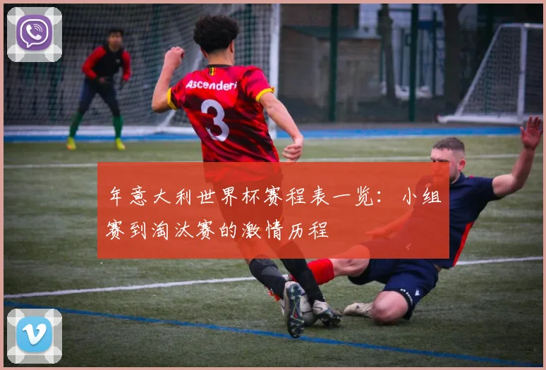 年意大利世界杯赛程表一览：小组赛到淘汰赛的激情历程