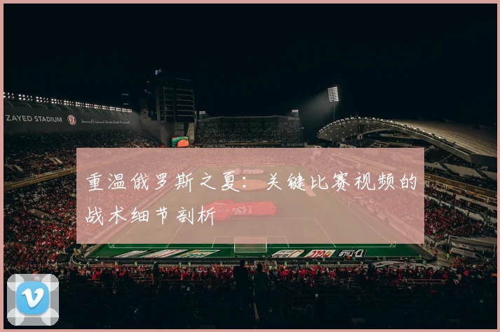 重温俄罗斯之夏：关键比赛视频的战术细节剖析