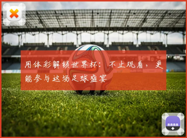用体彩解锁世界杯：不止观看，更能参与这场足球盛宴