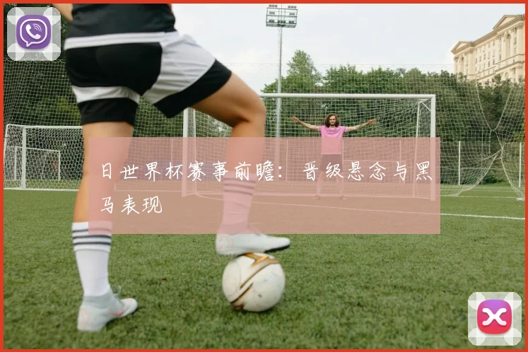 日世界杯赛事前瞻：晋级悬念与黑马表现