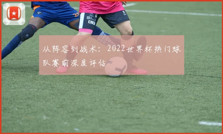 从阵容到战术：2022世界杯热门球队赛前深度评估