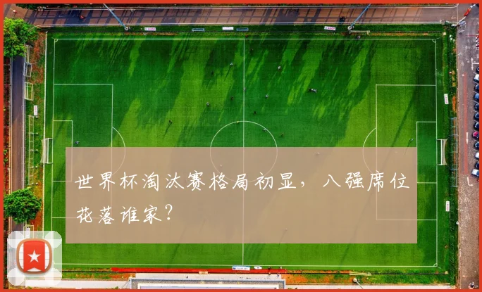 世界杯淘汰赛格局初显，八强席位花落谁家？