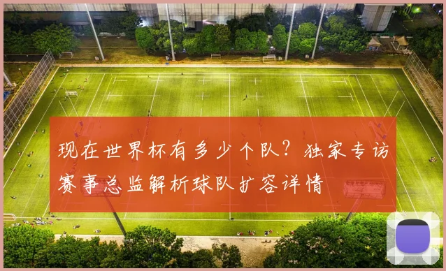 现在世界杯有多少个队？独家专访赛事总监解析球队扩容详情