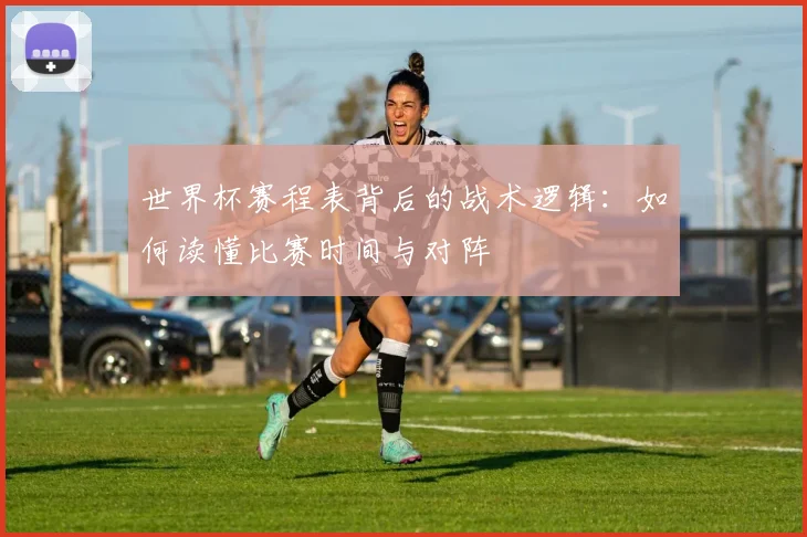 世界杯赛程表背后的战术逻辑：如何读懂比赛时间与对阵