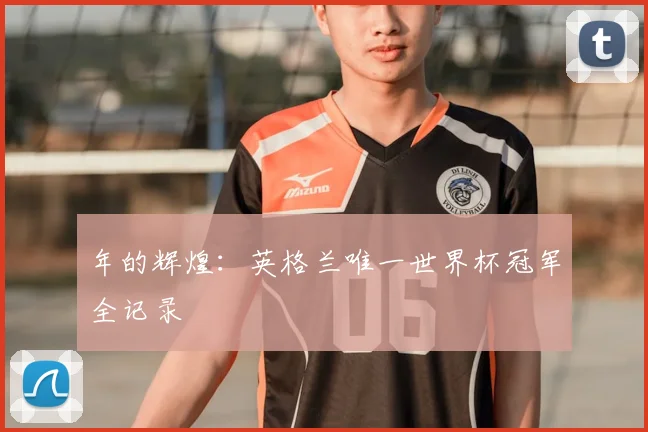 年的辉煌：英格兰唯一世界杯冠军全记录